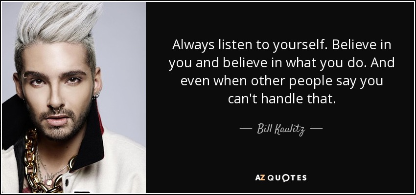 Always listen to yourself. Believe in you and believe in what you do. And even when other people say you can't handle that. - Bill Kaulitz