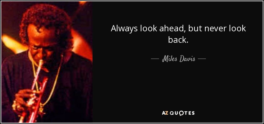Always look ahead, but never look back. - Miles Davis