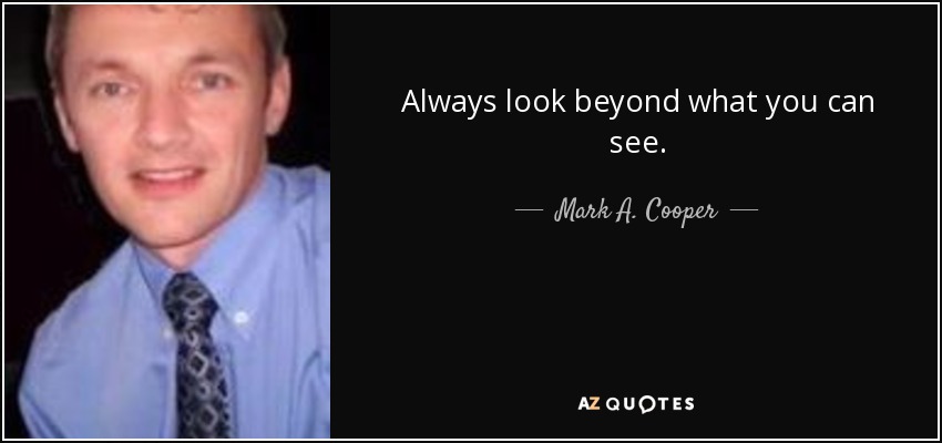Always look beyond what you can see. - Mark A. Cooper