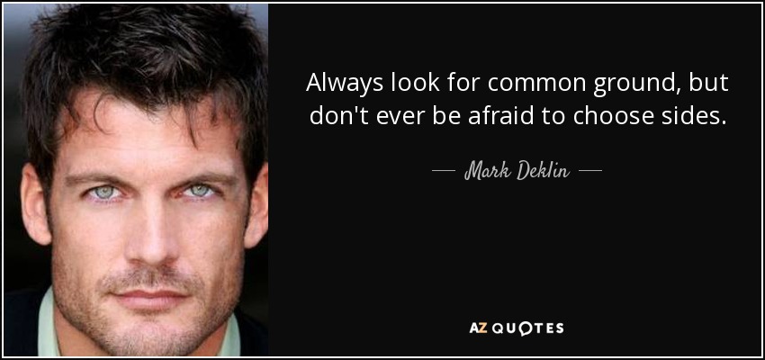 Always look for common ground, but don't ever be afraid to choose sides. - Mark Deklin
