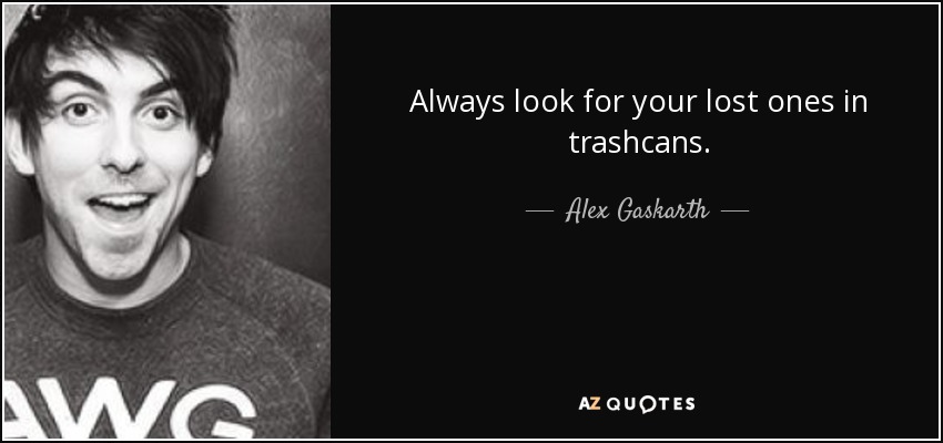 Always look for your lost ones in trashcans. - Alex Gaskarth