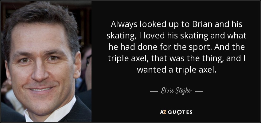 Always looked up to Brian and his skating, I loved his skating and what he had done for the sport. And the triple axel, that was the thing, and I wanted a triple axel. - Elvis Stojko