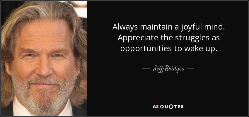 Always maintain a joyful mind. Appreciate the struggles as opportunities to wake up. - Jeff Bridges