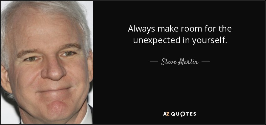 Always make room for the unexpected in yourself. - Steve Martin