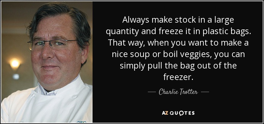 Always make stock in a large quantity and freeze it in plastic bags. That way, when you want to make a nice soup or boil veggies, you can simply pull the bag out of the freezer. - Charlie Trotter