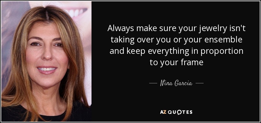 Always make sure your jewelry isn't taking over you or your ensemble and keep everything in proportion to your frame - Nina Garcia