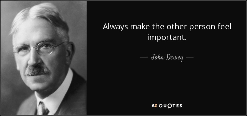 Always make the other person feel important. - John Dewey