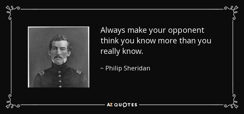 Always make your opponent think you know more than you really know. - Philip Sheridan