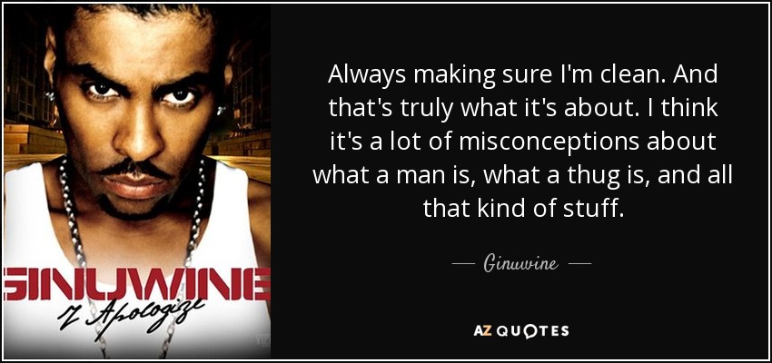 Always making sure I'm clean. And that's truly what it's about. I think it's a lot of misconceptions about what a man is, what a thug is, and all that kind of stuff. - Ginuwine