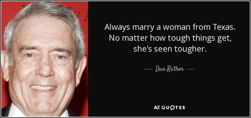 Always marry a woman from Texas. No matter how tough things get, she's seen tougher. - Dan Rather