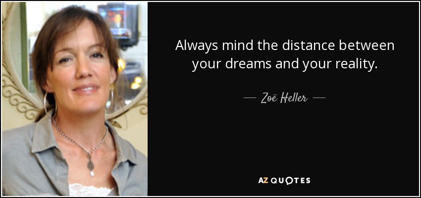 Always mind the distance between your dreams and your reality. - Zoë Heller