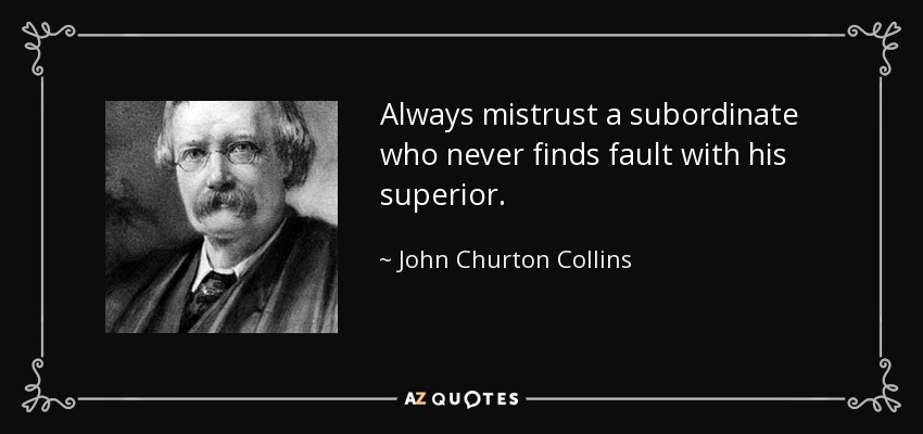 Always mistrust a subordinate who never finds fault with his superior. - John Churton Collins