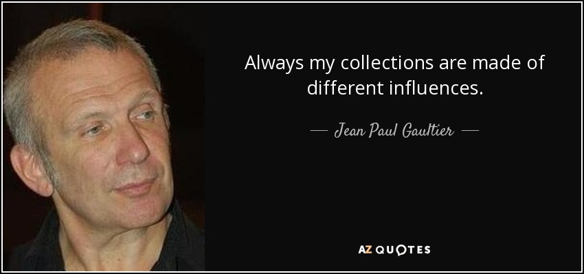 Always my collections are made of different influences. - Jean Paul Gaultier