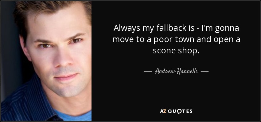 Always my fallback is - I'm gonna move to a poor town and open a scone shop. - Andrew Rannells