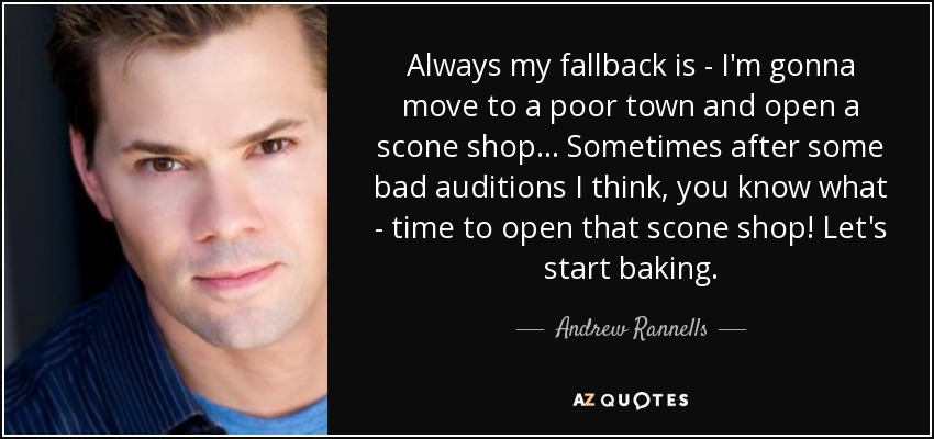 Always my fallback is - I'm gonna move to a poor town and open a scone shop... Sometimes after some bad auditions I think, you know what - time to open that scone shop! Let's start baking. - Andrew Rannells