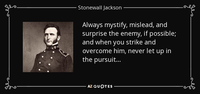 Always mystify, mislead, and surprise the enemy, if possible; and when you strike and overcome him, never let up in the pursuit... - Stonewall Jackson