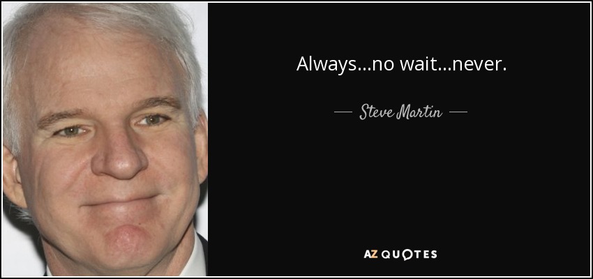 Always...no wait...never. - Steve Martin
