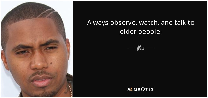Always observe, watch, and talk to older people. - Nas
