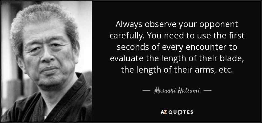 Always observe your opponent carefully. You need to use the first seconds of every encounter to evaluate the length of their blade, the length of their arms, etc. - Masaaki Hatsumi