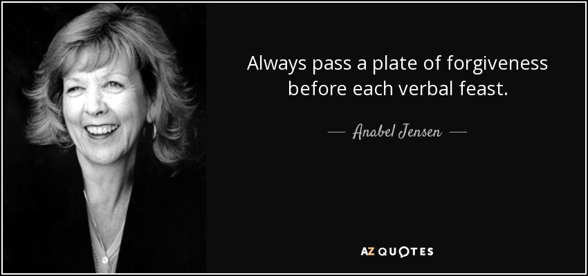 Always pass a plate of forgiveness before each verbal feast. - Anabel Jensen