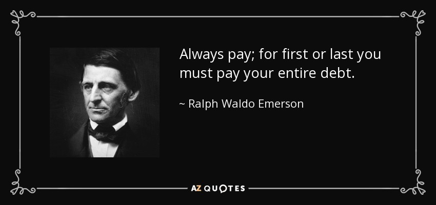 Always pay; for first or last you must pay your entire debt. - Ralph Waldo Emerson