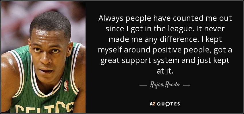 Always people have counted me out since I got in the league. It never made me any difference. I kept myself around positive people, got a great support system and just kept at it. - Rajon Rondo