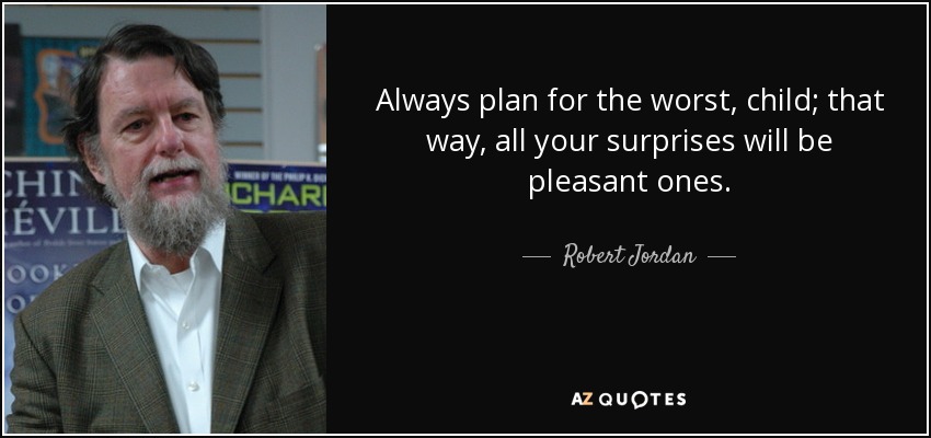 Always plan for the worst, child; that way, all your surprises will be pleasant ones. - Robert Jordan
