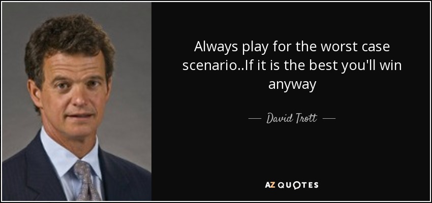 Always play for the worst case scenario..If it is the best you'll win anyway - David Trott