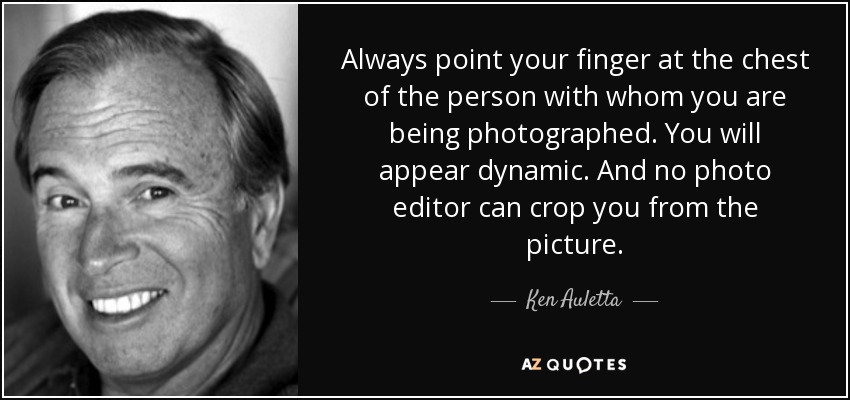 Always point your finger at the chest of the person with whom you are being photographed. You will appear dynamic. And no photo editor can crop you from the picture. - Ken Auletta