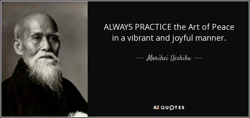 ALWAYS PRACTICE the Art of Peace in a vibrant and joyful manner. - Morihei Ueshiba