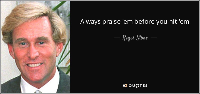 Always praise 'em before you hit 'em. - Roger Stone