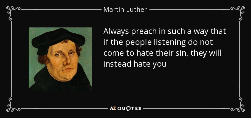 Always preach in such a way that if the people listening do not come to hate their sin, they will instead hate you - Martin Luther