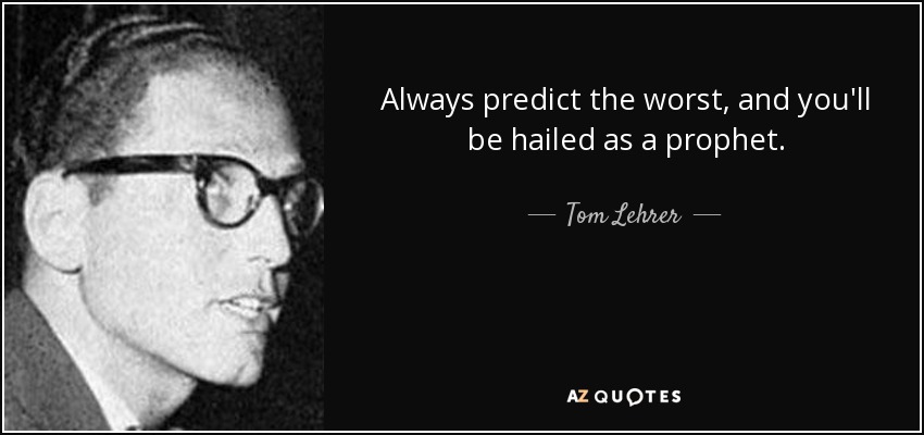 Always predict the worst, and you'll be hailed as a prophet. - Tom Lehrer