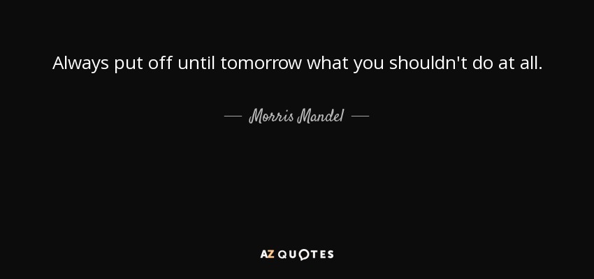 Always put off until tomorrow what you shouldn't do at all. - Morris Mandel