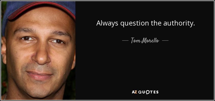Always question the authority. - Tom Morello