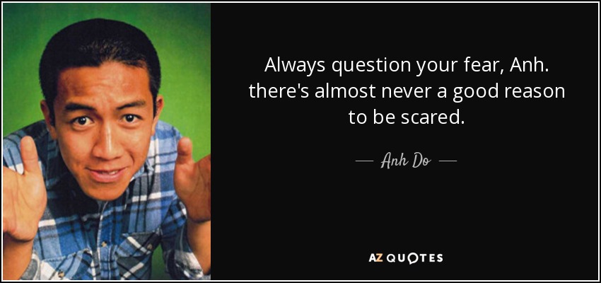 Always question your fear, Anh. there's almost never a good reason to be scared. - Anh Do