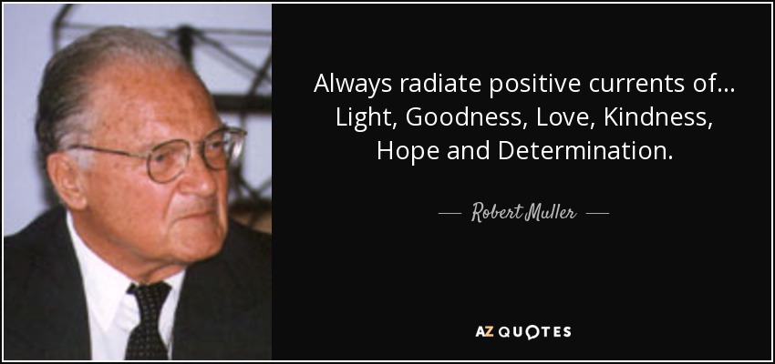 Always radiate positive currents of... Light, Goodness, Love, Kindness, Hope and Determination. - Robert Muller