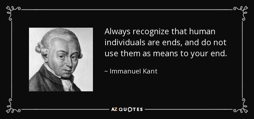 Always recognize that human individuals are ends, and do not use them as means to your end. - Immanuel Kant