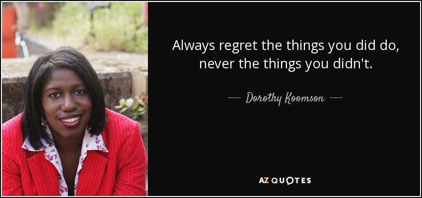 Always regret the things you did do, never the things you didn't. - Dorothy Koomson