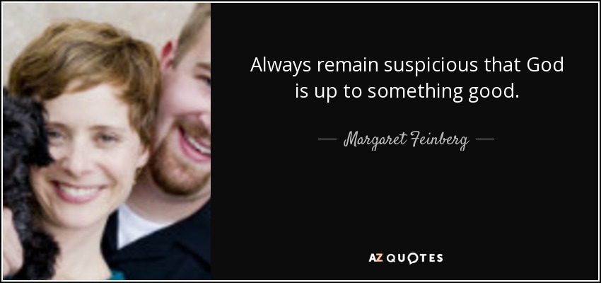 Always remain suspicious that God is up to something good. - Margaret Feinberg