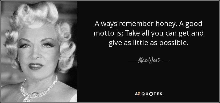 Always remember honey. A good motto is: Take all you can get and give as little as possible. - Mae West