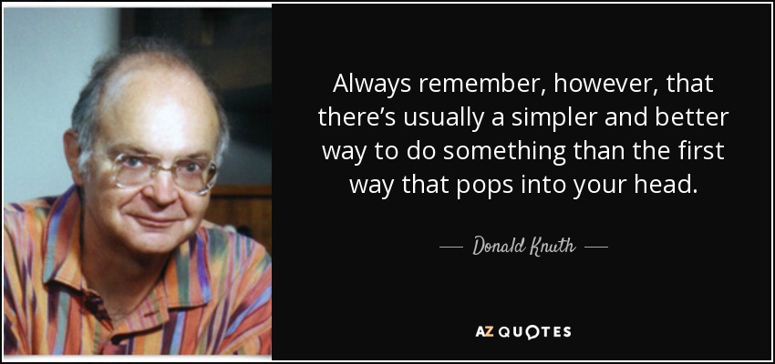 Always remember, however, that there’s usually a simpler and better way to do something than the first way that pops into your head. - Donald Knuth