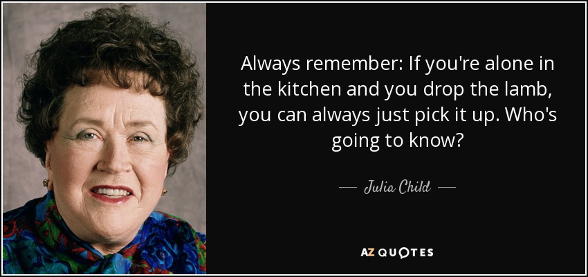 Always remember: If you're alone in the kitchen and you drop the lamb, you can always just pick it up. Who's going to know? - Julia Child