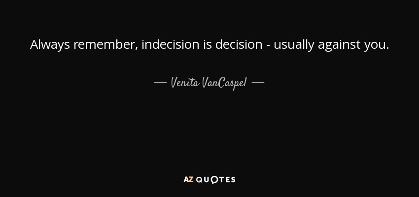 Always remember, indecision is decision - usually against you. - Venita VanCaspel