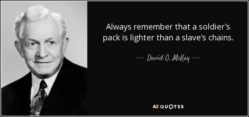 Always remember that a soldier's pack is lighter than a slave's chains. - David O. McKay