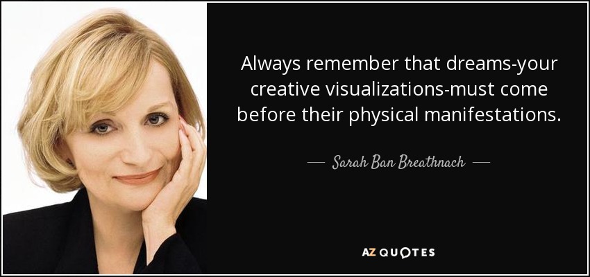 Always remember that dreams-your creative visualizations-must come before their physical manifestations. - Sarah Ban Breathnach