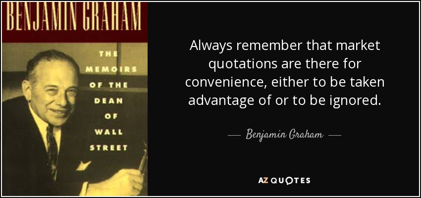 Always remember that market quotations are there for convenience, either to be taken advantage of or to be ignored. - Benjamin Graham