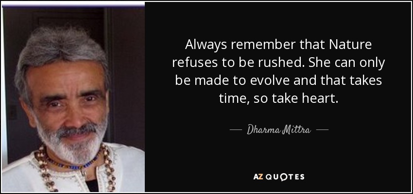 Always remember that Nature refuses to be rushed. She can only be made to evolve and that takes time, so take heart. - Dharma Mittra