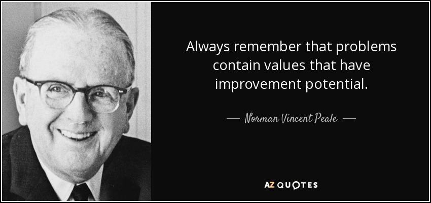 Always remember that problems contain values that have improvement potential. - Norman Vincent Peale