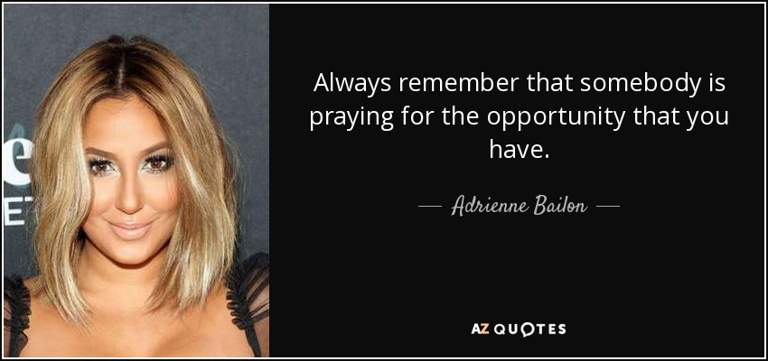 Always remember that somebody is praying for the opportunity that you have. - Adrienne Bailon